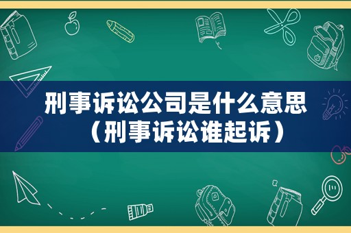 刑事訴訟公司是什么意思（刑事訴訟誰起訴）