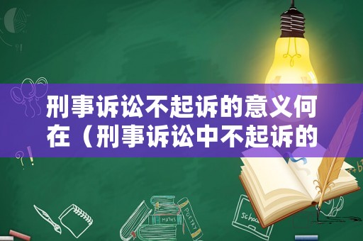刑事訴訟不起訴的意義何在（刑事訴訟中不起訴的種類和條件）
