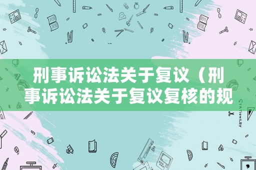 刑事訴訟法關(guān)于復(fù)議（刑事訴訟法關(guān)于復(fù)議復(fù)核的規(guī)定）