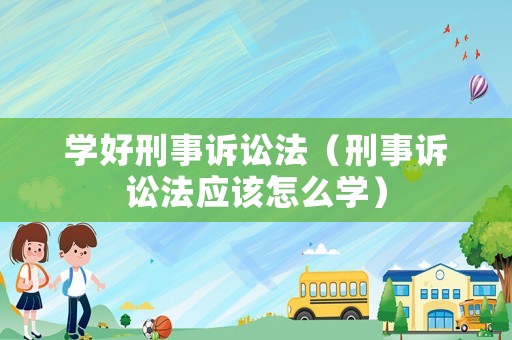 學好刑事訴訟法（刑事訴訟法應該怎么學）