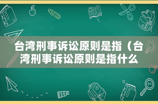 臺灣刑事訴訟原則是指（臺灣刑事訴訟原則是指什么）