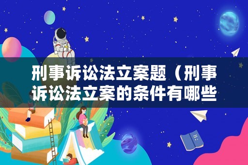 刑事訴訟法立案題（刑事訴訟法立案的條件有哪些）