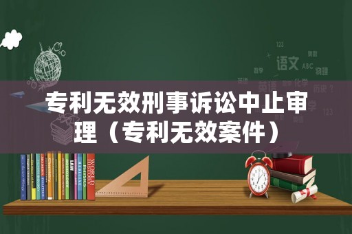 專利無效刑事訴訟中止審理（專利無效案件）