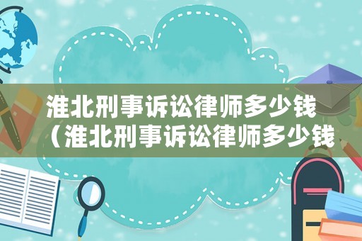 淮北刑事訴訟律師多少錢（淮北刑事訴訟律師多少錢一次）
