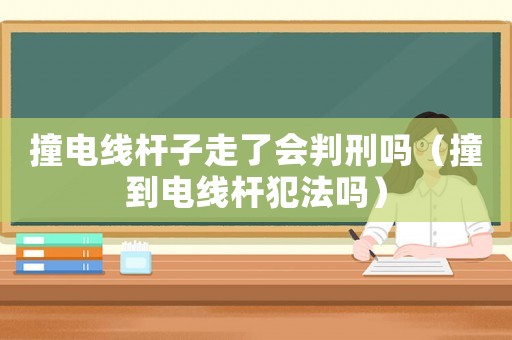撞電線桿子走了會判刑嗎（撞到電線桿犯法嗎）