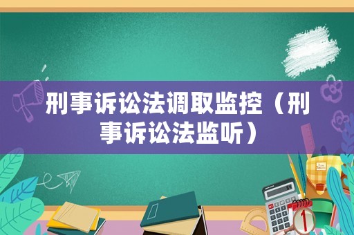 刑事訴訟法調(diào)取監(jiān)控（刑事訴訟法監(jiān)聽(tīng)）