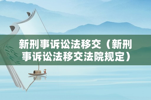 新刑事訴訟法移交（新刑事訴訟法移交法院規(guī)定）
