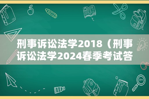 刑事訴訟法學(xué)2018（刑事訴訟法學(xué)2024春季考試答案）