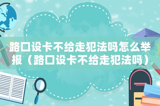 路口設卡不給走犯法嗎怎么舉報（路口設卡不給走犯法嗎）