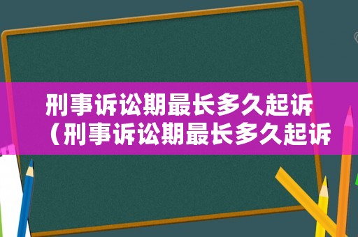 刑事訴訟期最長(zhǎng)多久起訴（刑事訴訟期最長(zhǎng)多久起訴離婚）