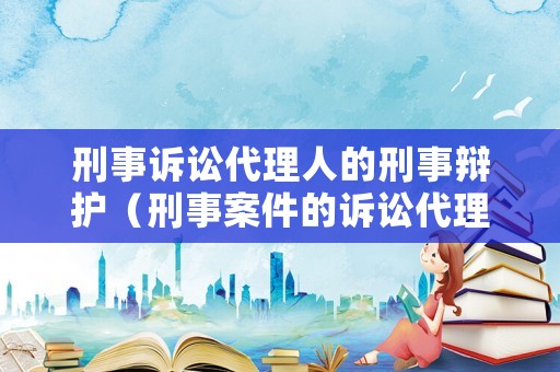 刑事訴訟代理人的刑事辯護（刑事案件的訴訟代理人）