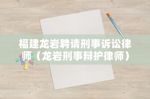 福建龍巖聘請刑事訴訟律師（龍巖刑事辯護律師）