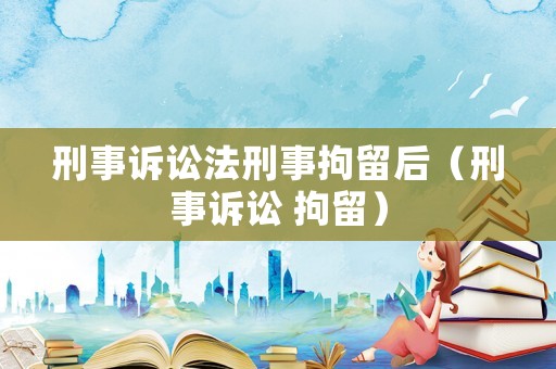 刑事訴訟法刑事拘留后（刑事訴訟 拘留）