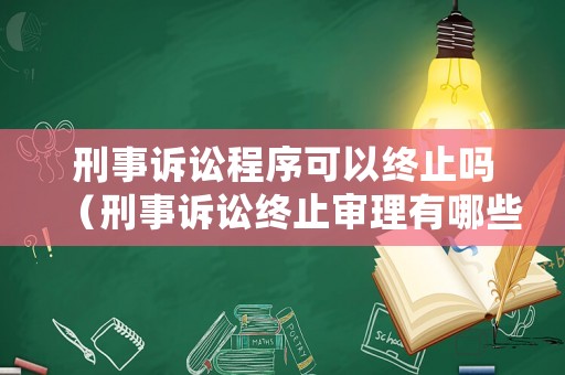 刑事訴訟程序可以終止嗎（刑事訴訟終止審理有哪些）