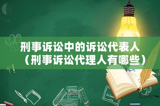 刑事訴訟中的訴訟代表人（刑事訴訟代理人有哪些）