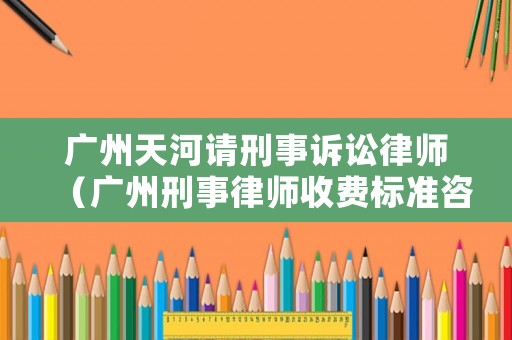 廣州天河請刑事訴訟律師（廣州刑事律師收費標準咨詢）