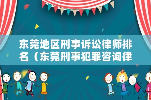 東莞地區(qū)刑事訴訟律師排名（東莞刑事犯罪咨詢律師）