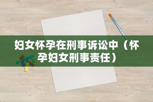 婦女懷孕在刑事訴訟中（懷孕婦女刑事責(zé)任）