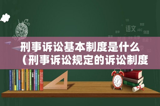 刑事訴訟基本制度是什么（刑事訴訟規定的訴訟制度和程序有）