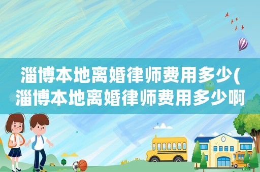 淄博本地離婚律師費用多少(淄博本地離婚律師費用多少啊)
