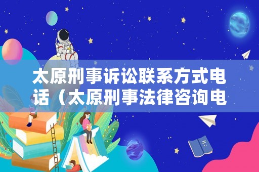 太原刑事訴訟聯系方式電話（太原刑事法律咨詢電話）