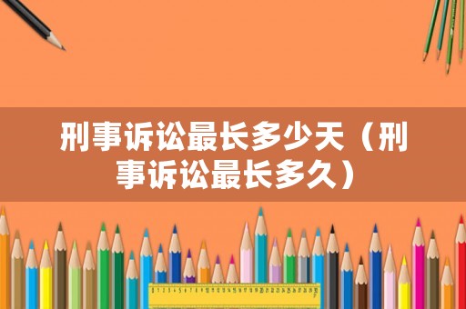 刑事訴訟最長多少天（刑事訴訟最長多久）