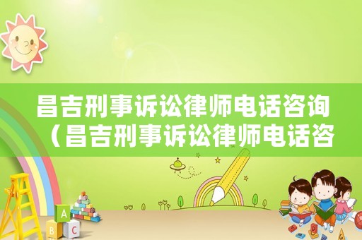 昌吉刑事訴訟律師電話咨詢（昌吉刑事訴訟律師電話咨詢號碼）
