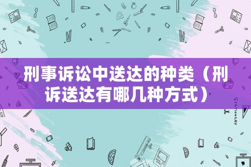 刑事訴訟中送達的種類（刑訴送達有哪幾種方式）