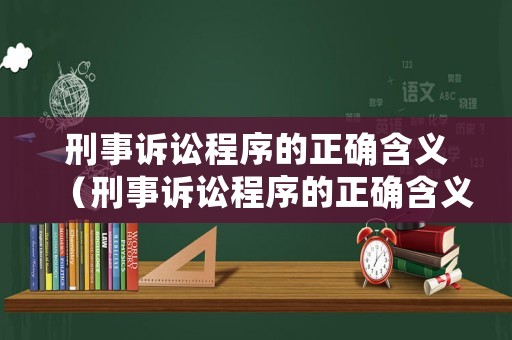 刑事訴訟程序的正確含義（刑事訴訟程序的正確含義是什么）