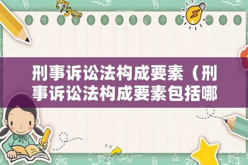 刑事訴訟法構成要素（刑事訴訟法構成要素包括哪些）