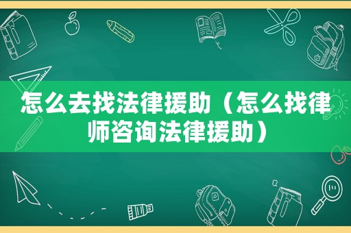 怎么去找法律援助（怎么找律師咨詢法律援助）