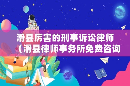 滑縣厲害的刑事訴訟律師（滑縣律師事務所免費咨詢）