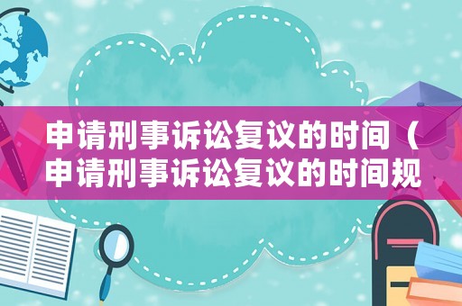 申請刑事訴訟復議的時間（申請刑事訴訟復議的時間規定）