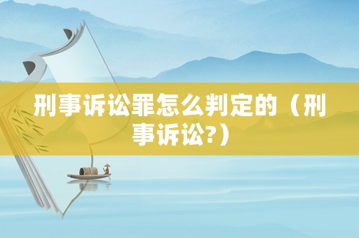 刑事訴訟罪怎么判定的（刑事訴訟?）