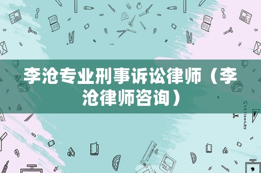 李滄專業刑事訴訟律師（李滄律師咨詢）