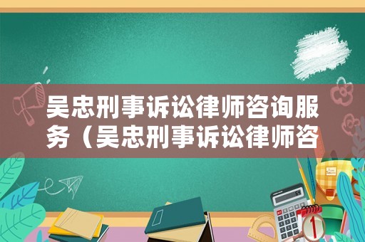 吳忠刑事訴訟律師咨詢(xún)服務(wù)（吳忠刑事訴訟律師咨詢(xún)服務(wù)電話）