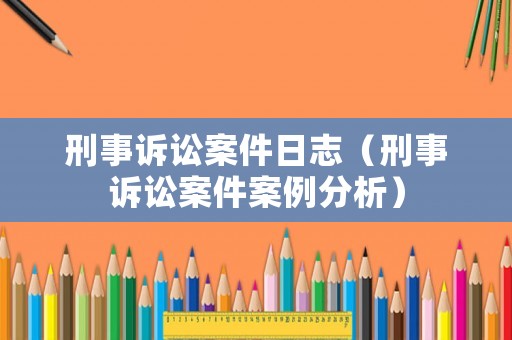 刑事訴訟案件日志（刑事訴訟案件案例分析）