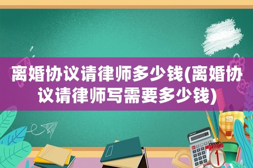 離婚協議請律師多少錢(離婚協議請律師寫需要多少錢)