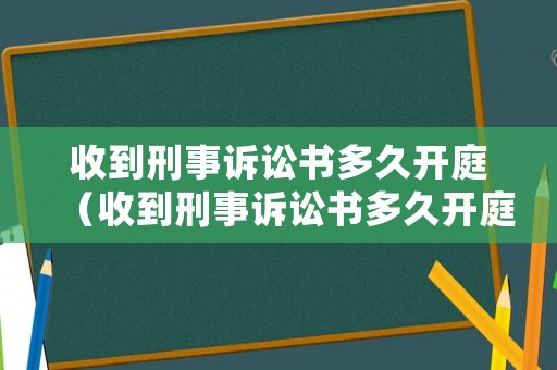 收到刑事訴訟書多久開庭（收到刑事訴訟書多久開庭審理）