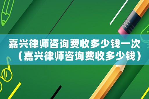 嘉興律師咨詢費收多少錢一次（嘉興律師咨詢費收多少錢）