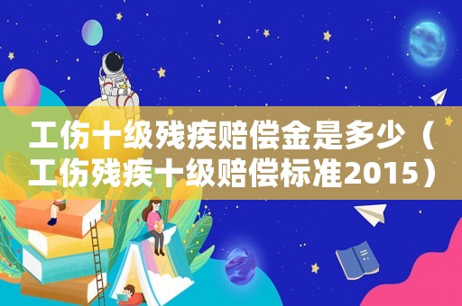 工傷十級殘疾賠償金是多少（工傷殘疾十級賠償標準2015）