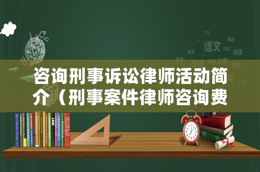 咨詢刑事訴訟律師活動簡介（刑事案件律師咨詢費用收取標準）