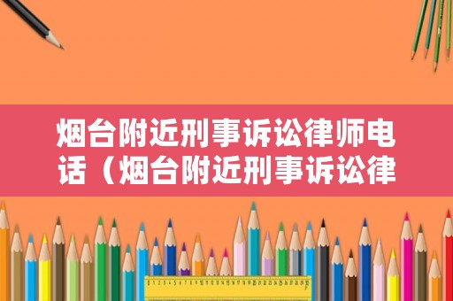 煙臺附近刑事訴訟律師電話（煙臺附近刑事訴訟律師電話號碼）