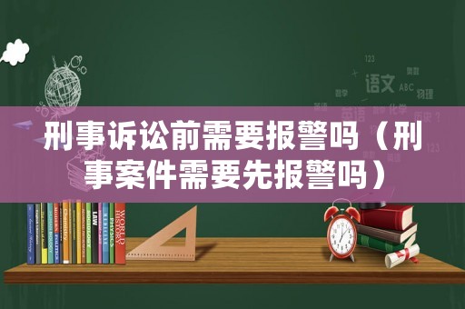 刑事訴訟前需要報警嗎（刑事案件需要先報警嗎）
