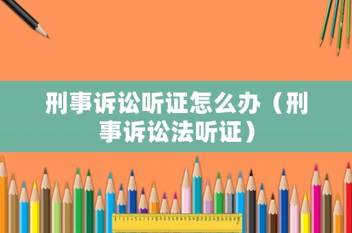 刑事訴訟聽證怎么辦（刑事訴訟法聽證）