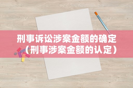 刑事訴訟涉案金額的確定（刑事涉案金額的認定）