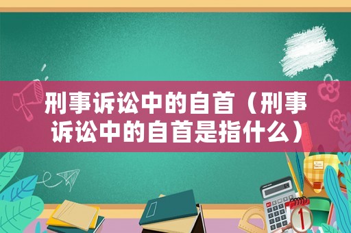 刑事訴訟中的自首（刑事訴訟中的自首是指什么）
