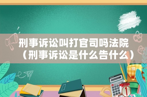 刑事訴訟叫打官司嗎法院（刑事訴訟是什么告什么）