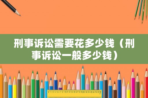 刑事訴訟需要花多少錢（刑事訴訟一般多少錢）