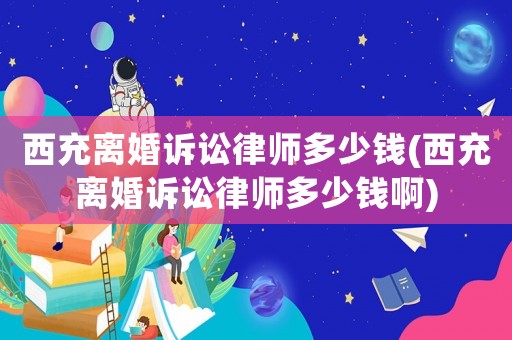 西充離婚訴訟律師多少錢(qián)(西充離婚訴訟律師多少錢(qián)啊)